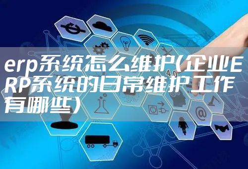 erp系统怎么维护（企业ERP系统的日常维护工作有哪些）