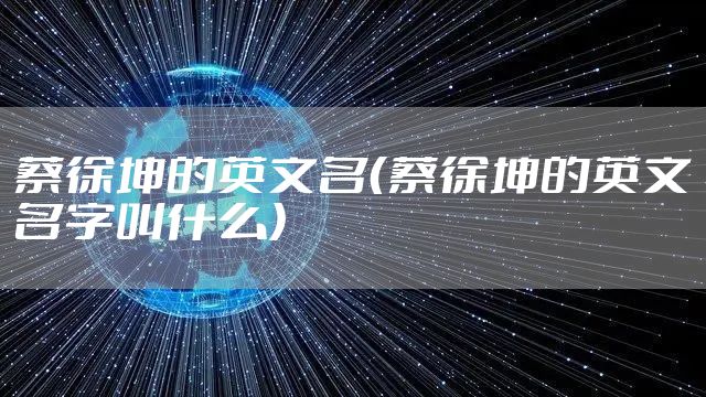 蔡徐坤的英文名（蔡徐坤的英文名字叫什么）
