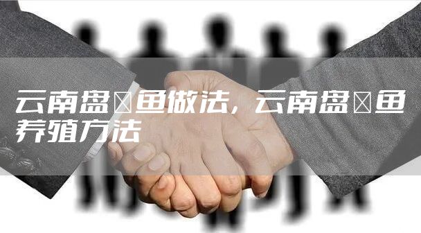 云南盘鮈鱼做法，云南盘鮈鱼养殖方法