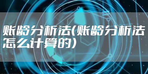 账龄分析法（账龄分析法怎么计算的）