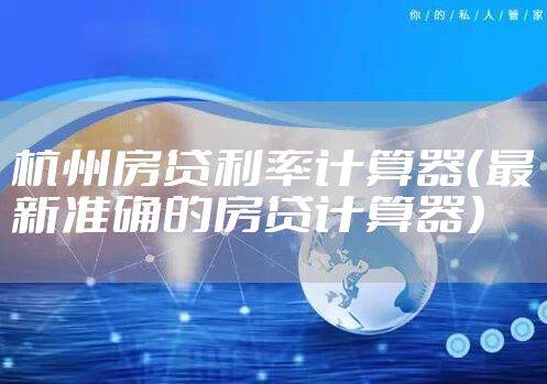 杭州房贷利率计算器（最新准确的房贷计算器）