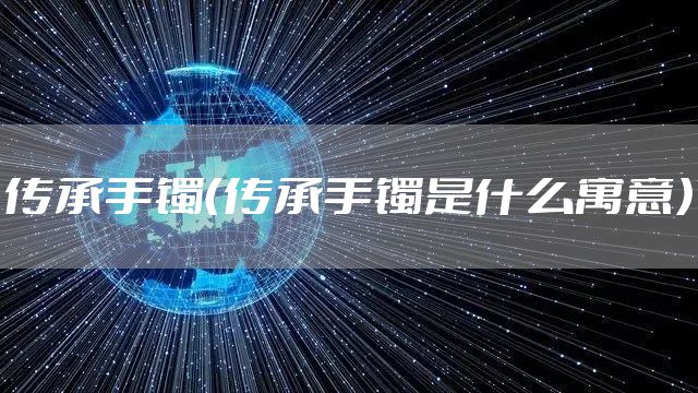 传承手镯（传承手镯是什么寓意）