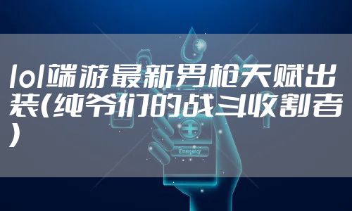 lol端游最新男枪天赋出装（纯爷们的战斗收割者）