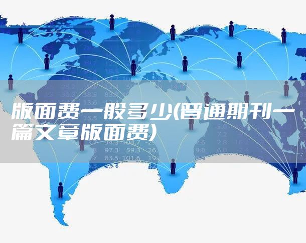 版面费一般多少(普通期刊一篇文章版面费)