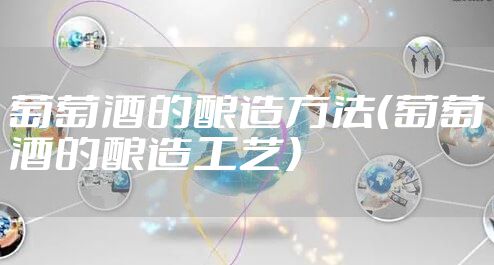 葡萄酒的酿造方法（葡萄酒的酿造工艺）