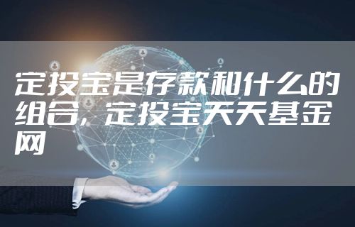 定投宝是存款和什么的组合，定投宝天天基金网