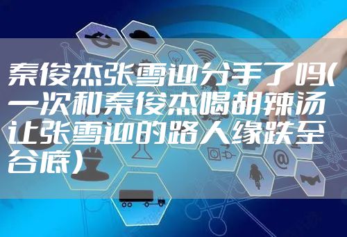 秦俊杰张雪迎分手了吗（一次和秦俊杰喝胡辣汤让张雪迎的路人缘跌至谷底）