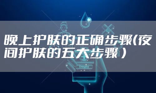 晚上护肤的正确步骤（夜间护肤的五大步骤 ）