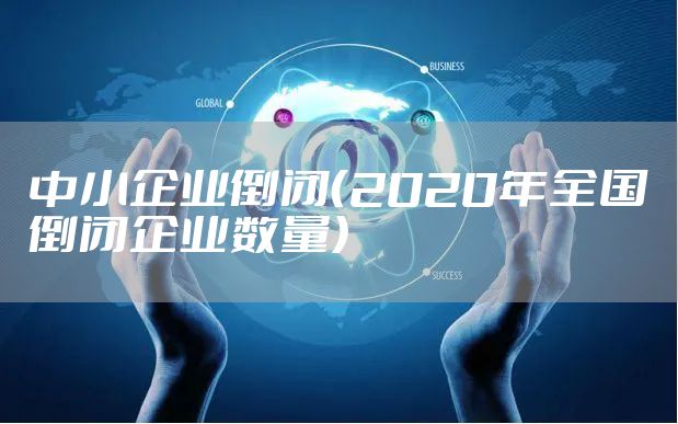 中小企业倒闭（2020年全国倒闭企业数量）