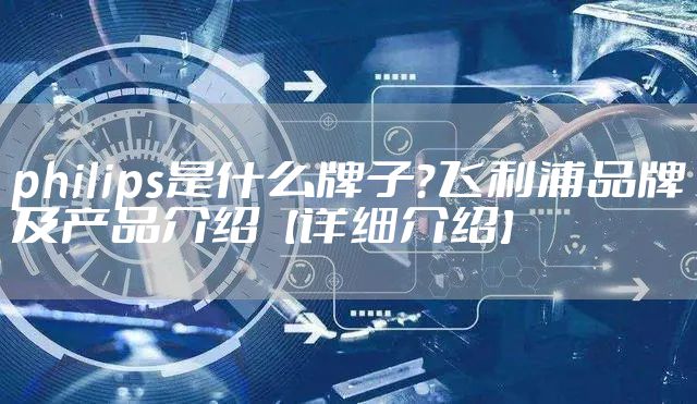 philips是什么牌子？飞利浦品牌及产品介绍【详细介绍】