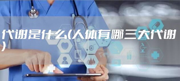 代谢是什么(人体有哪三大代谢)