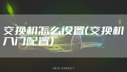 交换机怎么设置（交换机入门配置）