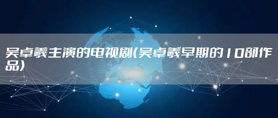 吴卓羲主演的电视剧（吴卓羲早期的10部作品）