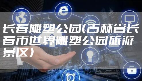 长春雕塑公园（吉林省长春市世界雕塑公园旅游景区）