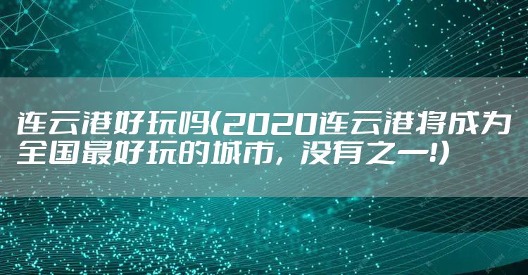 连云港好玩吗（2020连云港将成为全国最好玩的城市，没有之一！）