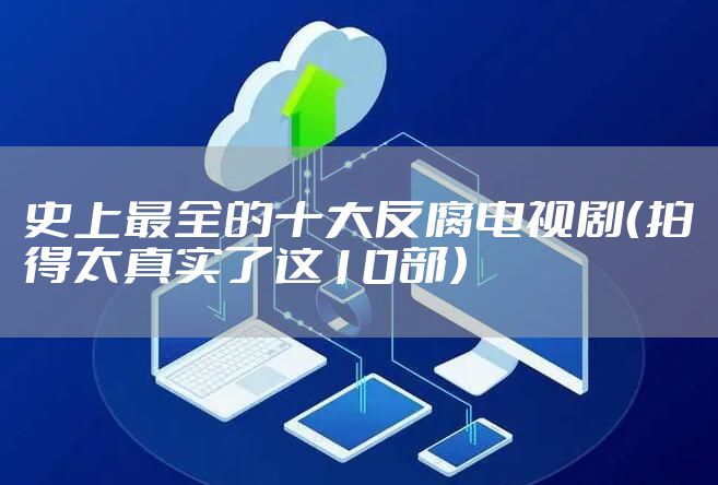 史上最全的十大反腐电视剧（拍得太真实了这10部）