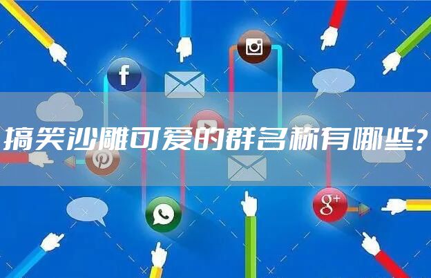 搞笑沙雕可爱的群名称有哪些？