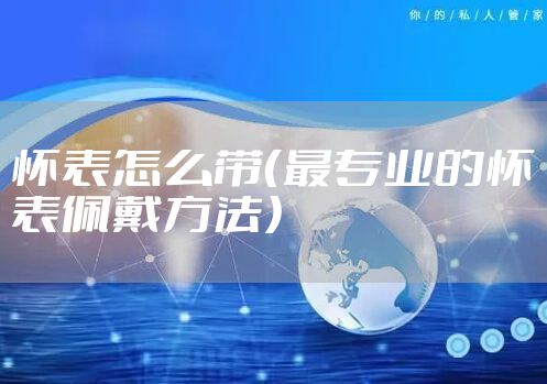 怀表怎么带（最专业的怀表佩戴方法）