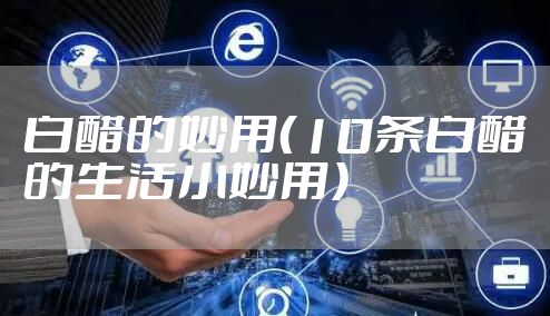 白醋的妙用（10条白醋的生活小妙用）