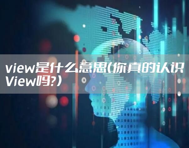 view是什么意思（你真的认识View吗？）