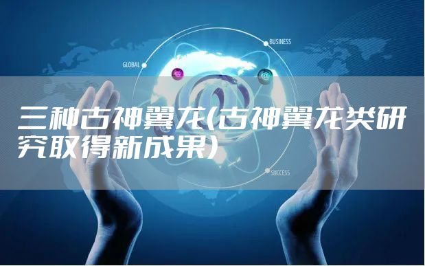 三种古神翼龙（古神翼龙类研究取得新成果）
