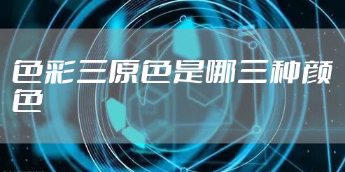 色彩三原色是哪三种颜色