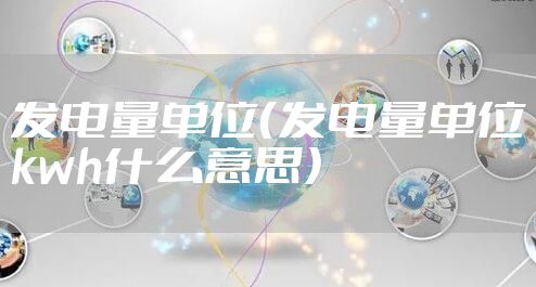 发电量单位（发电量单位kwh什么意思）