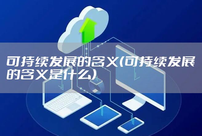 可持续发展的含义（可持续发展的含义是什么）