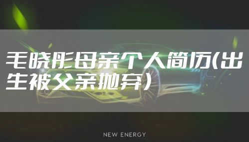 毛晓彤母亲个人简历（出生被父亲抛弃）