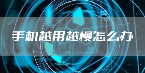 手机越用越慢怎么办