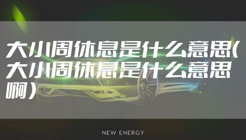 大小周休息是什么意思（大小周休息是什么意思啊）