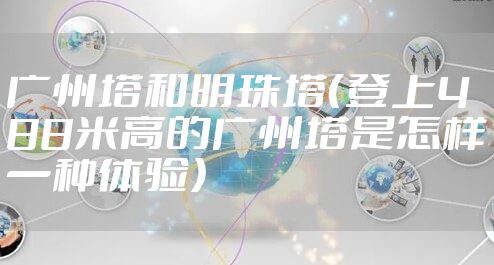 广州塔和明珠塔（登上488米高的广州塔是怎样一种体验）