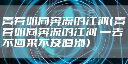 青春如同奔流的江河（青春如同奔流的江河 一去不回来不及道别）