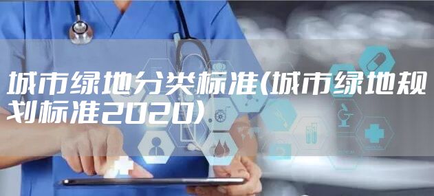 城市绿地分类标准(城市绿地规划标准2020)