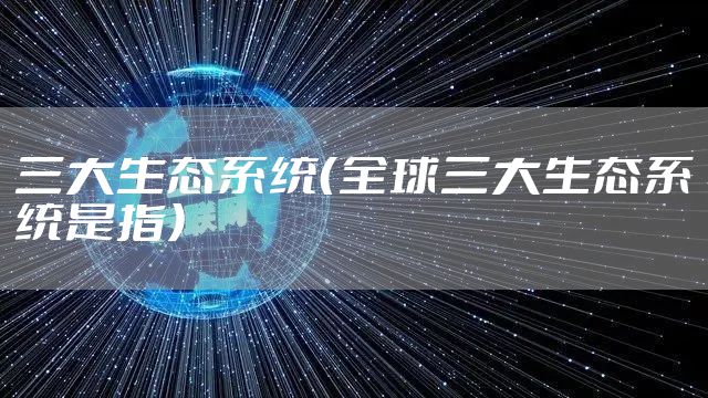 三大生态系统（全球三大生态系统是指）
