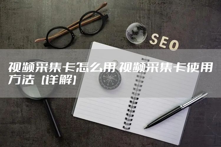 视频采集卡怎么用 视频采集卡使用方法【详解】