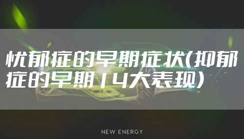 忧郁症的早期症状（抑郁症的早期14大表现）