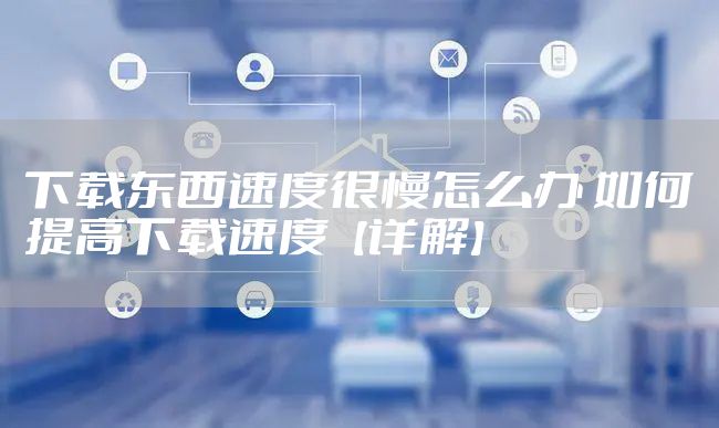 下载东西速度很慢怎么办 如何提高下载速度【详解】