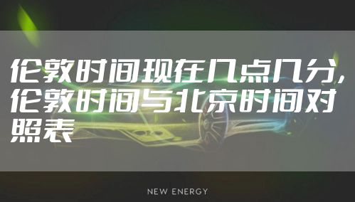伦敦时间现在几点几分，伦敦时间与北京时间对照表