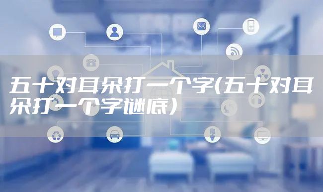 五十对耳朵打一个字（五十对耳朵打一个字谜底）