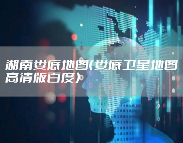 湖南娄底地图（娄底卫星地图高清版百度）