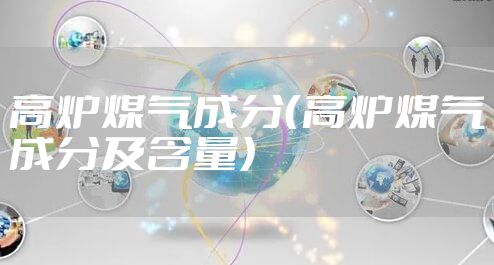 高炉煤气成分（高炉煤气成分及含量）