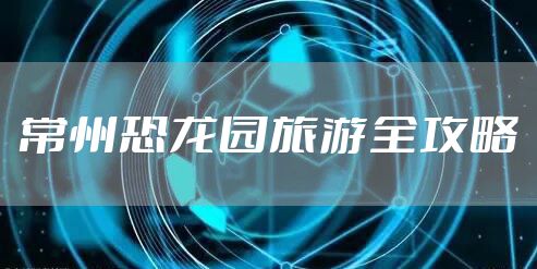 常州恐龙园旅游全攻略