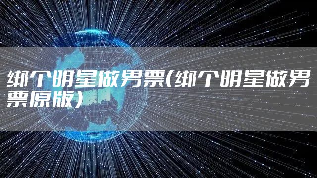 绑个明星做男票（绑个明星做男票原版）