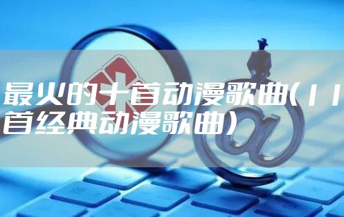 最火的十首动漫歌曲（11首经典动漫歌曲）