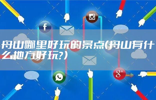 舟山哪里好玩的景点（舟山有什么地方好玩？）