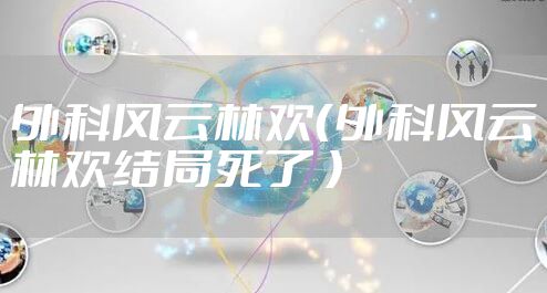 外科风云林欢（外科风云林欢结局死了 ）