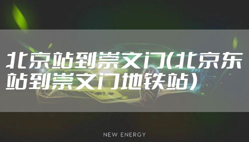 北京站到崇文门（北京东站到崇文门地铁站）