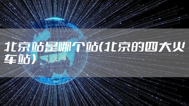北京站是哪个站（北京的四大火车站）