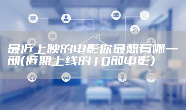 最近上映的电影你最想看哪一部（近期上线的10部电影）